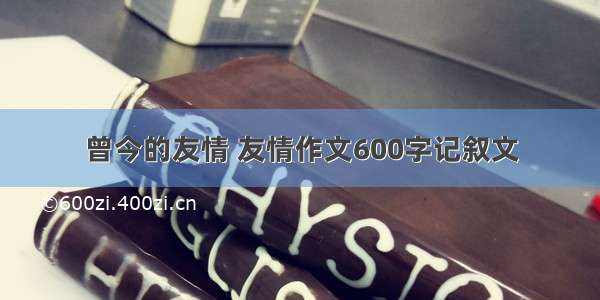 曾今的友情 友情作文600字记叙文