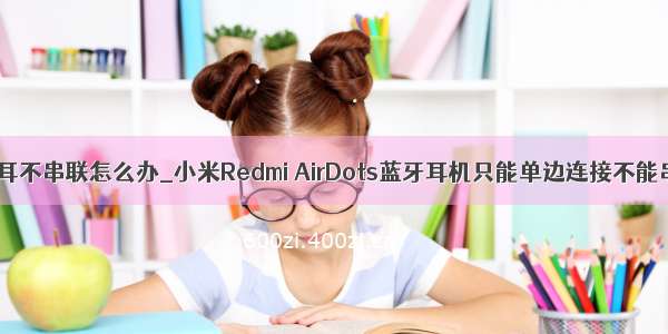 redmi airdots左右耳不串联怎么办_小米Redmi AirDots蓝牙耳机只能单边连接不能串联的解决办法...