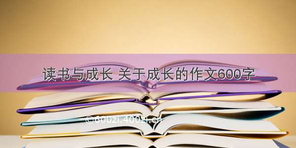 读书与成长 关于成长的作文600字