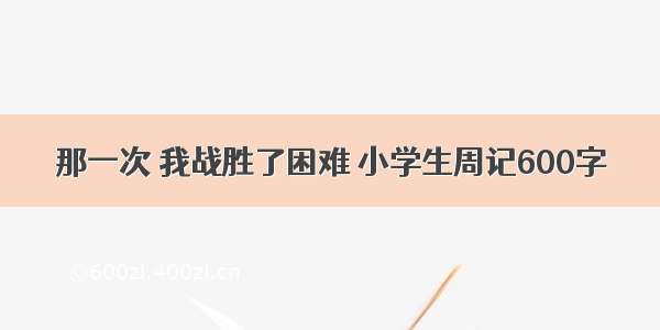 那一次 我战胜了困难 小学生周记600字