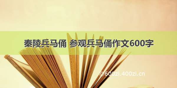 秦陵兵马俑 参观兵马俑作文600字