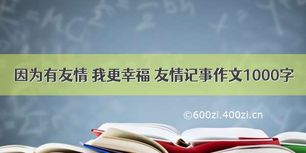 因为有友情 我更幸福 友情记事作文1000字