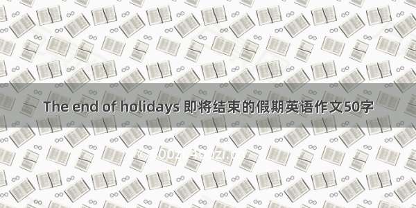 The end of holidays 即将结束的假期英语作文50字