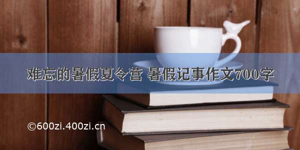 难忘的暑假夏令营 暑假记事作文700字