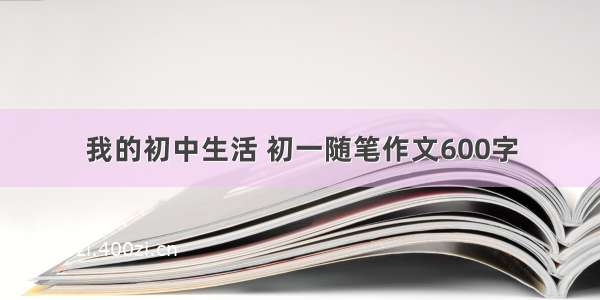 我的初中生活 初一随笔作文600字