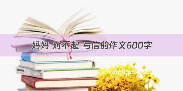 妈妈 对不起 写信的作文600字