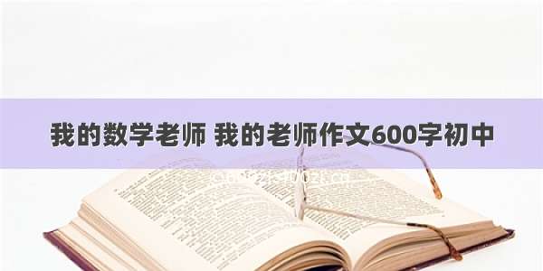 我的数学老师 我的老师作文600字初中