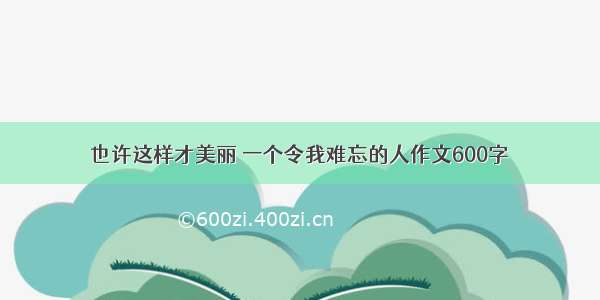 也许这样才美丽 一个令我难忘的人作文600字