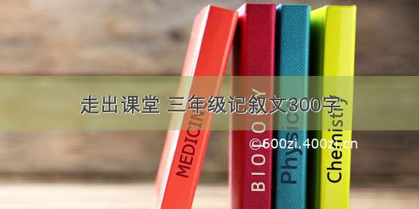 走出课堂 三年级记叙文300字