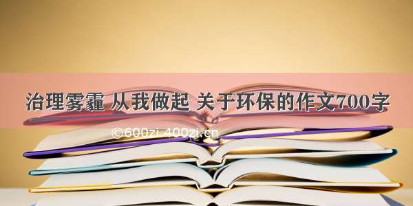 治理雾霾 从我做起 关于环保的作文700字