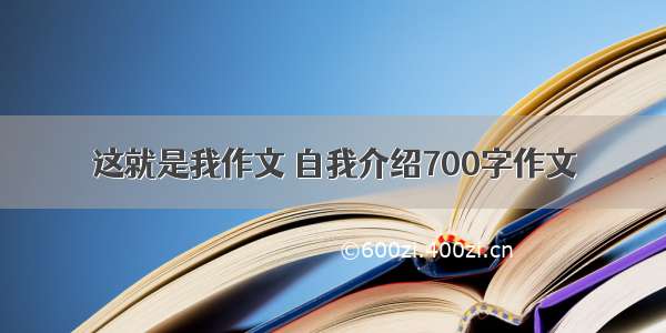 这就是我作文 自我介绍700字作文