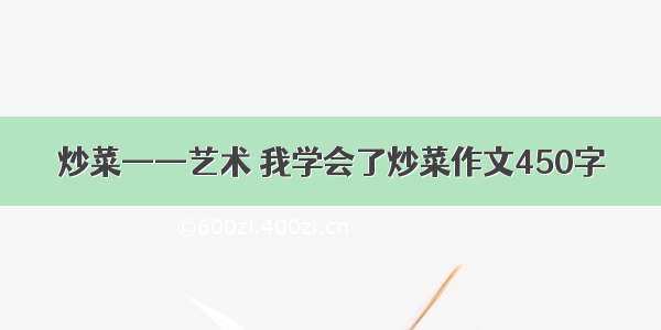 炒菜——艺术 我学会了炒菜作文450字