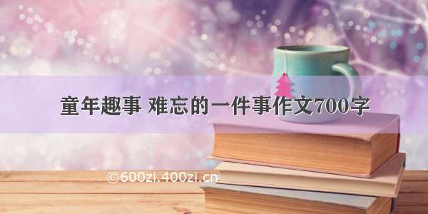 童年趣事 难忘的一件事作文700字