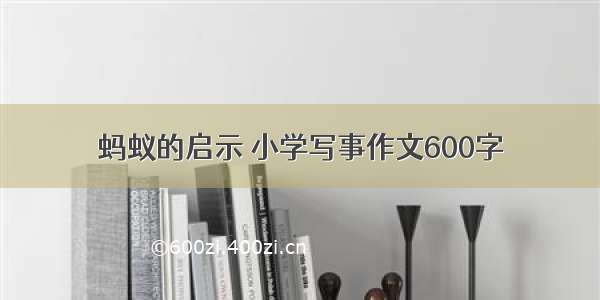 蚂蚁的启示 小学写事作文600字