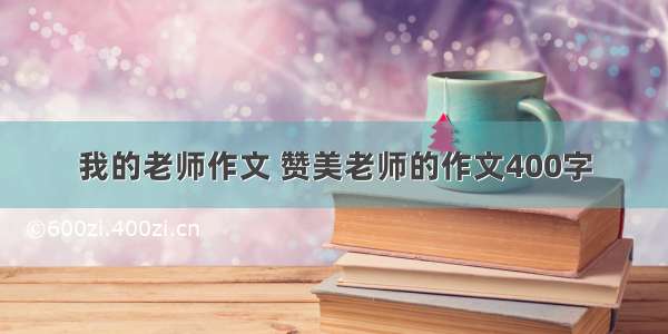 我的老师作文 赞美老师的作文400字