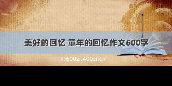 美好的回忆 童年的回忆作文600字