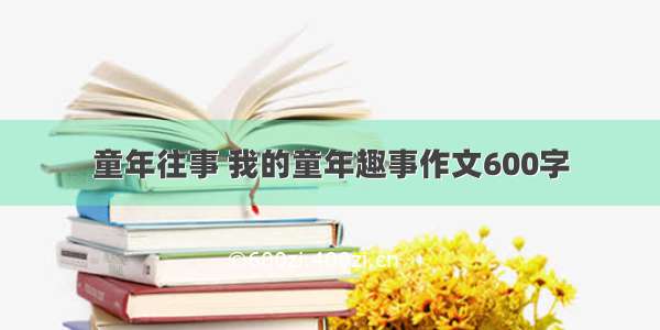 童年往事 我的童年趣事作文600字