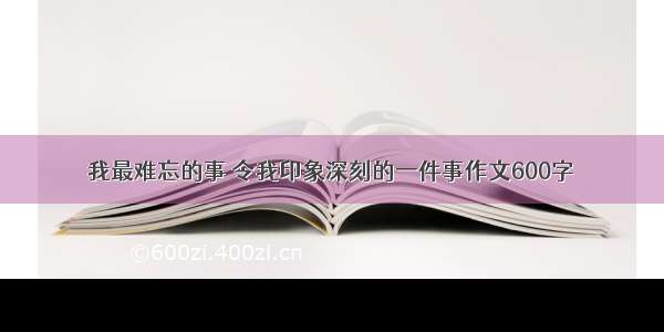 我最难忘的事 令我印象深刻的一件事作文600字