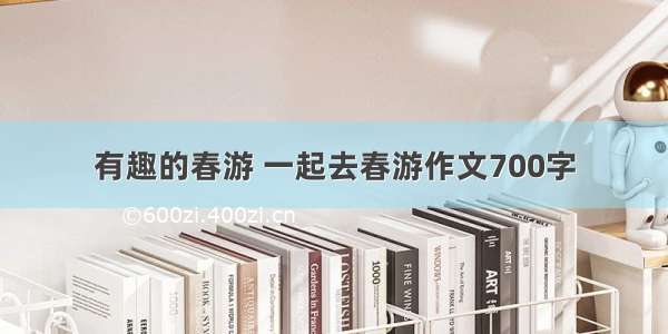 有趣的春游 一起去春游作文700字