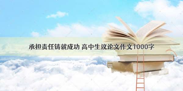 承担责任铸就成功 高中生议论文作文1000字