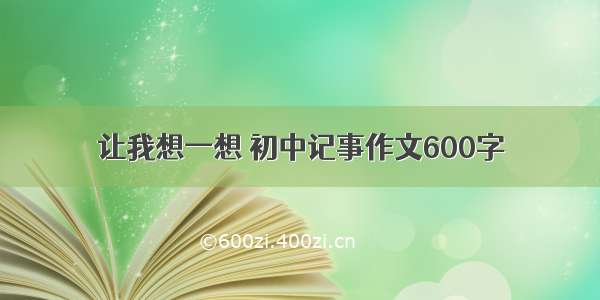 让我想一想 初中记事作文600字