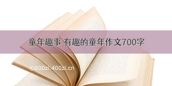 童年趣事 有趣的童年作文700字