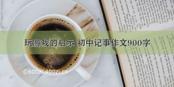 玩游戏的启示 初中记事作文900字