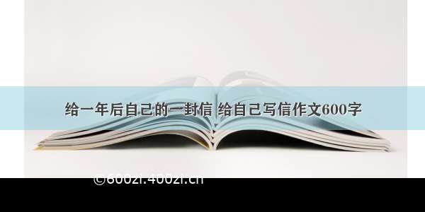 给一年后自己的一封信 给自己写信作文600字