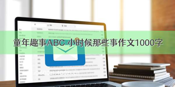 童年趣事ABC 小时候那些事作文1000字