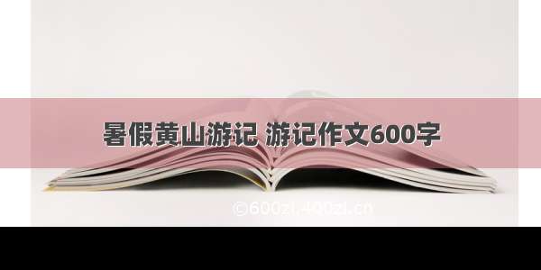 暑假黄山游记 游记作文600字