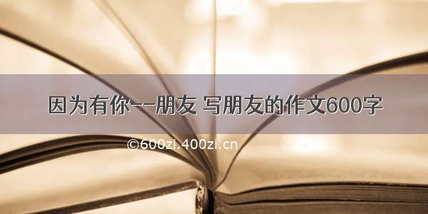 因为有你--朋友 写朋友的作文600字