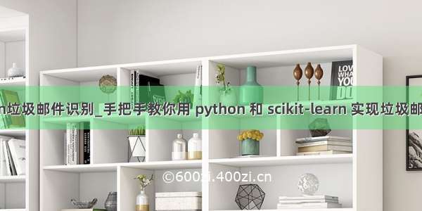 python垃圾邮件识别_手把手教你用 python 和 scikit-learn 实现垃圾邮件过滤