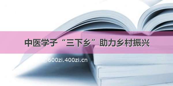 中医学子“三下乡”助力乡村振兴