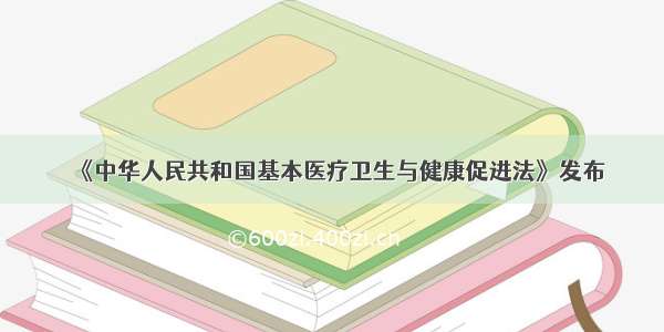 《中华人民共和国基本医疗卫生与健康促进法》发布