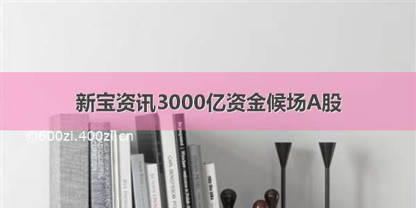 新宝资讯3000亿资金候场A股