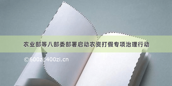 农业部等八部委部署启动农资打假专项治理行动