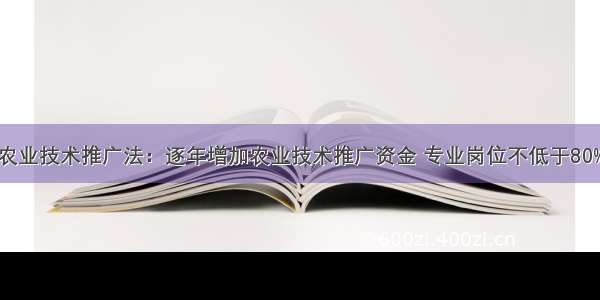 农业技术推广法：逐年增加农业技术推广资金 专业岗位不低于80%