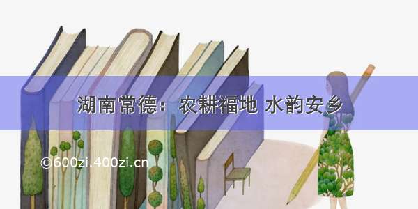 湖南常德：农耕福地 水韵安乡