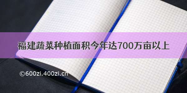 福建蔬菜种植面积今年达700万亩以上