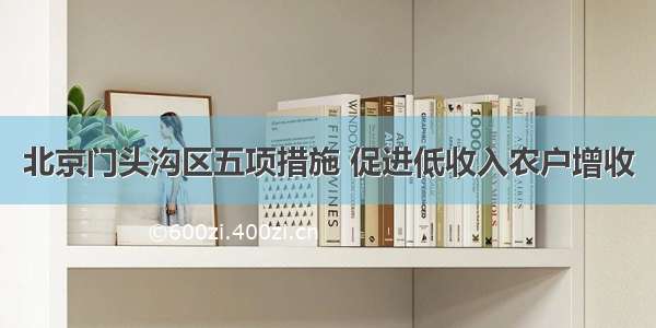 北京门头沟区五项措施 促进低收入农户增收