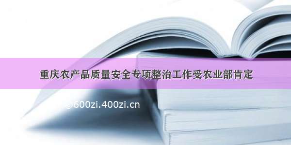 重庆农产品质量安全专项整治工作受农业部肯定