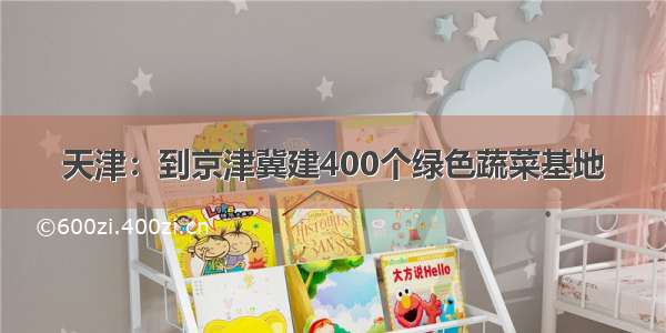 天津：到京津冀建400个绿色蔬菜基地