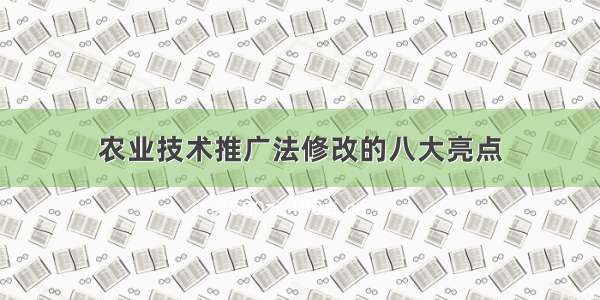 农业技术推广法修改的八大亮点