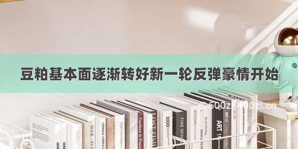 豆粕基本面逐渐转好新一轮反弹豪情开始