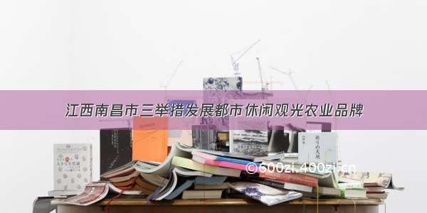 江西南昌市三举措发展都市休闲观光农业品牌