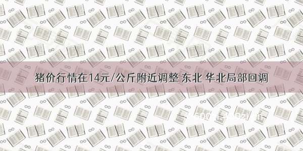 猪价行情在14元/公斤附近调整 东北 华北局部回调