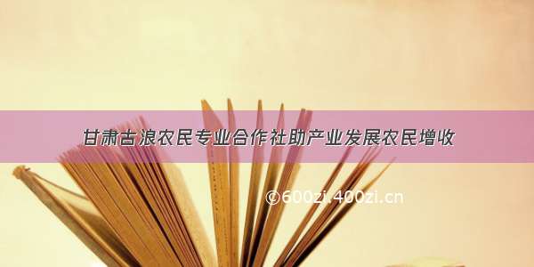 甘肃古浪农民专业合作社助产业发展农民增收