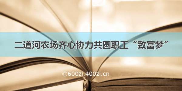 二道河农场齐心协力共圆职工“致富梦”