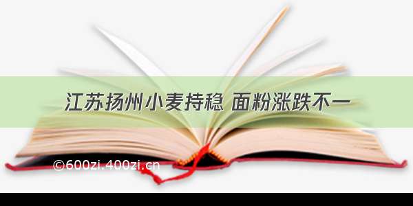 江苏扬州小麦持稳 面粉涨跌不一