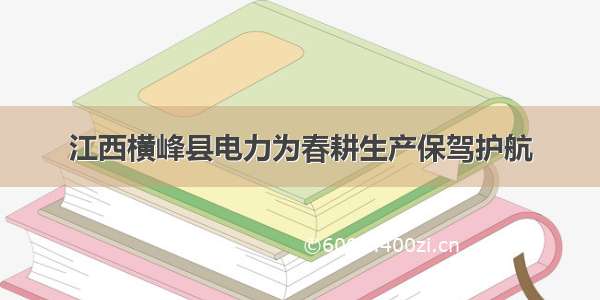 江西横峰县电力为春耕生产保驾护航